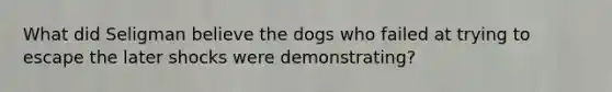 What did Seligman believe the dogs who failed at trying to escape the later shocks were demonstrating?