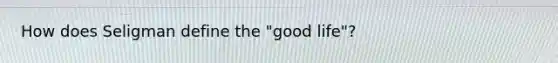 How does Seligman define the "good life"?