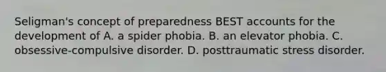 Seligman's concept of preparedness BEST accounts for the development of A. a spider phobia. B. an elevator phobia. C. obsessive-compulsive disorder. D. posttraumatic stress disorder.