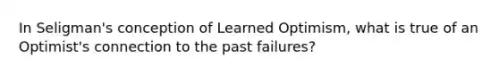 In Seligman's conception of Learned Optimism, what is true of an Optimist's connection to the past failures?