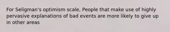 For Seligman's optimism scale, People that make use of highly pervasive explanations of bad events are more likely to give up in other areas