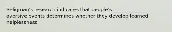Seligman's research indicates that people's ______________ aversive events determines whether they develop learned helplessness