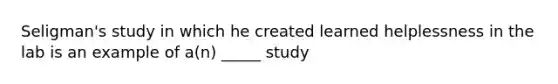 Seligman's study in which he created learned helplessness in the lab is an example of a(n) _____ study