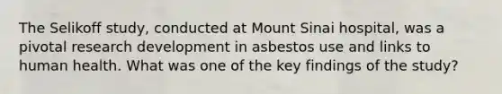 The Selikoff study, conducted at Mount Sinai hospital, was a pivotal research development in asbestos use and links to human health. What was one of the key findings of the study?