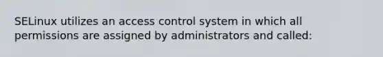 SELinux utilizes an access control system in which all permissions are assigned by administrators and called: