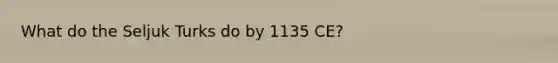 What do the <a href='https://www.questionai.com/knowledge/kvKJKRYmO8-seljuk-turks' class='anchor-knowledge'>seljuk turks</a> do by 1135 CE?