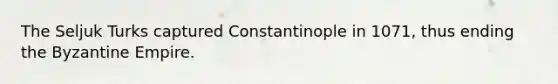 The Seljuk Turks captured Constantinople in 1071, thus ending the Byzantine Empire.