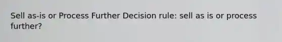 Sell as-is or Process Further Decision rule: sell as is or process further?