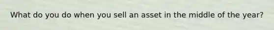 What do you do when you sell an asset in the middle of the year?