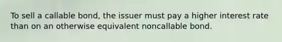 To sell a callable​ bond, the issuer must pay a higher interest rate than on an otherwise equivalent noncallable bond.