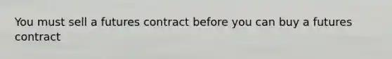 You must sell a futures contract before you can buy a futures contract