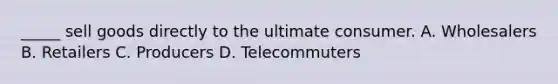 _____ sell goods directly to the ultimate consumer. A. Wholesalers B. Retailers C. Producers D. Telecommuters