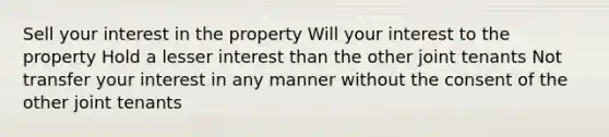 Sell your interest in the property Will your interest to the property Hold a lesser interest than the other joint tenants Not transfer your interest in any manner without the consent of the other joint tenants