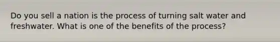 Do you sell a nation is the process of turning salt water and freshwater. What is one of the benefits of the process?