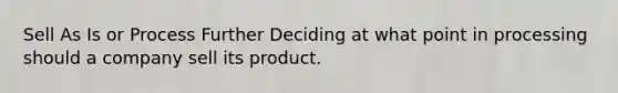 Sell As Is or Process Further Deciding at what point in processing should a company sell its product.