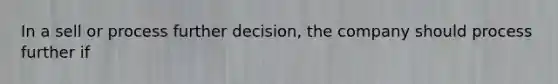 In a sell or process further decision, the company should process further if