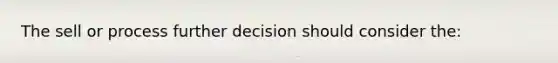 The sell or process further decision should consider the: