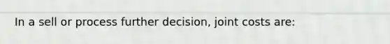 In a sell or process further decision, joint costs are: