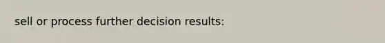 sell or process further decision results: