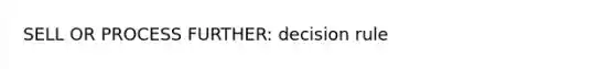 SELL OR PROCESS FURTHER: decision rule