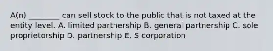 ​A(n) ________ can sell stock to the public that is not taxed at the entity level. A. limited partnership B. general partnership C. sole proprietorship D. partnership E. S corporation