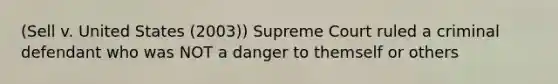 (Sell v. United States (2003)) Supreme Court ruled a criminal defendant who was NOT a danger to themself or others