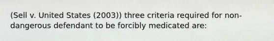 (Sell v. United States (2003)) three criteria required for non-dangerous defendant to be forcibly medicated are: