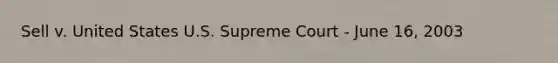 Sell v. United States U.S. Supreme Court - June 16, 2003