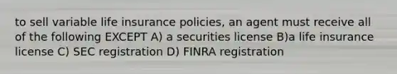 to sell variable life insurance policies, an agent must receive all of the following EXCEPT A) a securities license B)a life insurance license C) SEC registration D) FINRA registration