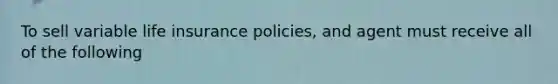 To sell variable life insurance policies, and agent must receive all of the following