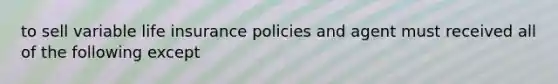 to sell variable life insurance policies and agent must received all of the following except