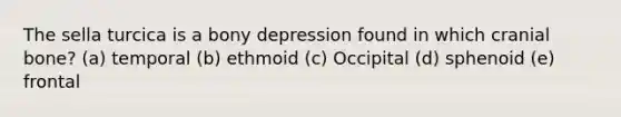 The sella turcica is a bony depression found in which cranial bone? (a) temporal (b) ethmoid (c) Occipital (d) sphenoid (e) frontal