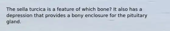 The sella turcica is a feature of which bone? It also has a depression that provides a bony enclosure for the pituitary gland.