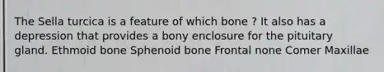 The Sella turcica is a feature of which bone ? It also has a depression that provides a bony enclosure for the pituitary gland. Ethmoid bone Sphenoid bone Frontal none Comer Maxillae