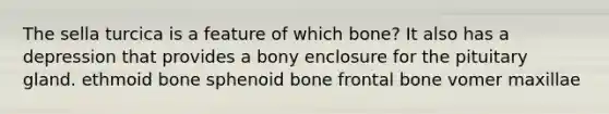 The sella turcica is a feature of which bone? It also has a depression that provides a bony enclosure for the pituitary gland. ethmoid bone sphenoid bone frontal bone vomer maxillae