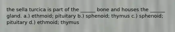 the sella turcica is part of the ______ bone and houses the ______ gland. a.) ethmoid; pituitary b.) sphenoid; thymus c.) sphenoid; pituitary d.) ethmoid; thymus