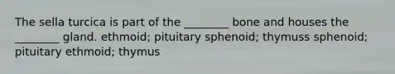 The sella turcica is part of the ________ bone and houses the ________ gland. ethmoid; pituitary sphenoid; thymuss sphenoid; pituitary ethmoid; thymus