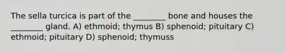 The sella turcica is part of the ________ bone and houses the ________ gland. A) ethmoid; thymus B) sphenoid; pituitary C) ethmoid; pituitary D) sphenoid; thymuss