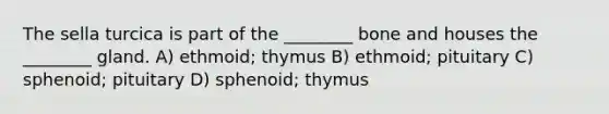 The sella turcica is part of the ________ bone and houses the ________ gland. A) ethmoid; thymus B) ethmoid; pituitary C) sphenoid; pituitary D) sphenoid; thymus