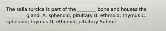 The sella turcica is part of the ________ bone and houses the ________ gland. A. sphenoid; pituitary B. ethmoid; thymus C. sphenoid; thymus D. ethmoid; pituitary Submit