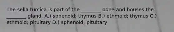 The sella turcica is part of the ________ bone and houses the ________ gland. A.) sphenoid; thymus B.) ethmoid; thymus C.) ethmoid; pituitary D.) sphenoid; pituitary