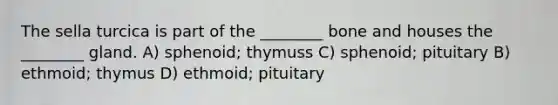 The sella turcica is part of the ________ bone and houses the ________ gland. A) sphenoid; thymuss C) sphenoid; pituitary B) ethmoid; thymus D) ethmoid; pituitary