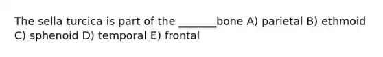 The sella turcica is part of the _______bone A) parietal B) ethmoid C) sphenoid D) temporal E) frontal