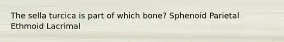 The sella turcica is part of which bone? Sphenoid Parietal Ethmoid Lacrimal