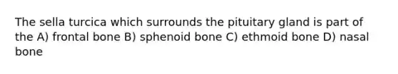 The sella turcica which surrounds the pituitary gland is part of the A) frontal bone B) sphenoid bone C) ethmoid bone D) nasal bone