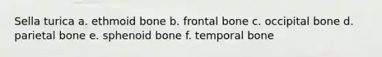 Sella turica a. ethmoid bone b. frontal bone c. occipital bone d. parietal bone e. sphenoid bone f. temporal bone