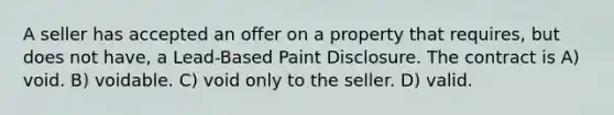 A seller has accepted an offer on a property that requires, but does not have, a Lead-Based Paint Disclosure. The contract is A) void. B) voidable. C) void only to the seller. D) valid.