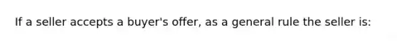 If a seller accepts a buyer's offer, as a general rule the seller is: