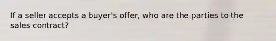 If a seller accepts a buyer's offer, who are the parties to the sales contract?