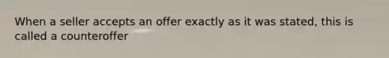 When a seller accepts an offer exactly as it was stated, this is called a counteroffer